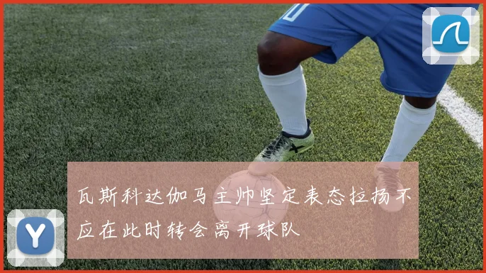 瓦斯科达伽马主帅坚定表态拉扬不应在此时转会离开球队