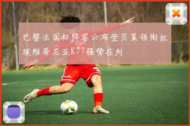 巴黎法国杯阵容公布登贝莱领衔杜埃维蒂尼亚K77强势在列