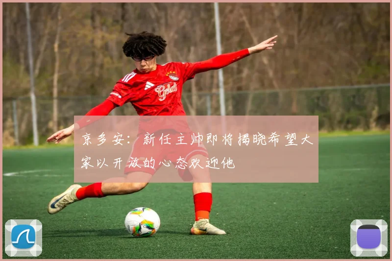 京多安：新任主帅即将揭晓希望大家以开放的心态欢迎他