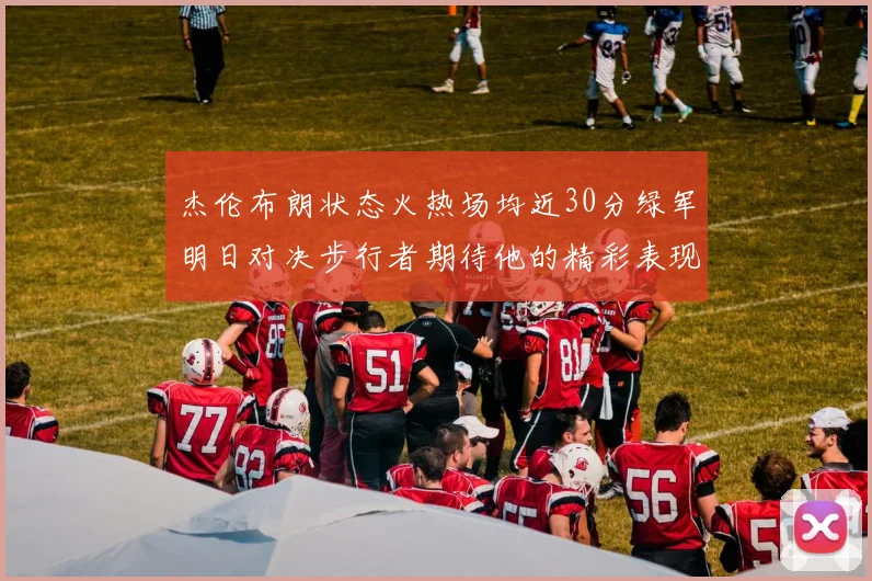 杰伦布朗状态火热场均近30分绿军明日对决步行者期待他的精彩表现