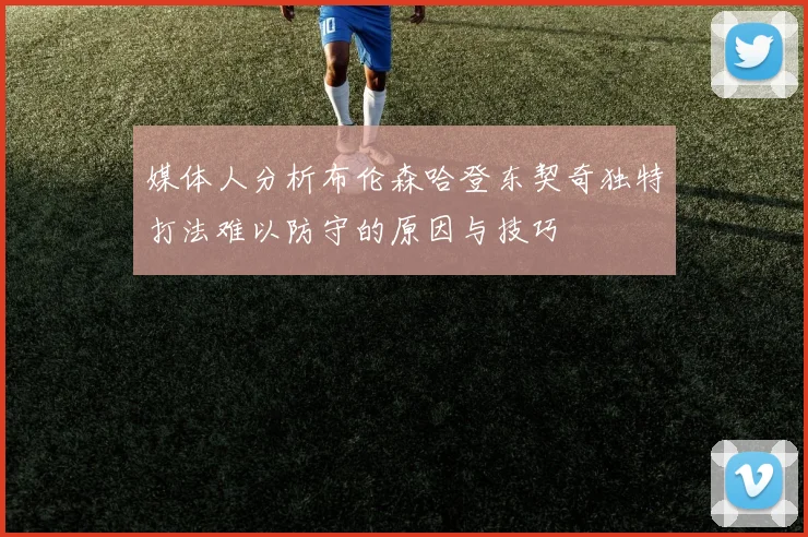 媒体人分析布伦森哈登东契奇独特打法难以防守的原因与技巧