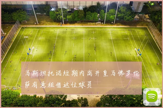 马斯坦托诺短期内离开皇马佛罗伦萨有意租借这位球员